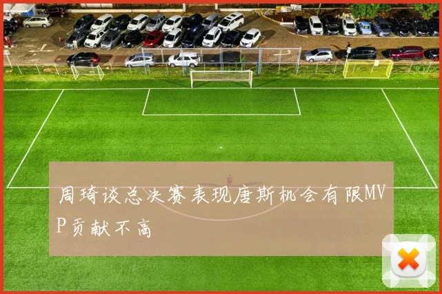 周琦谈总决赛表现唐斯机会有限MVP贡献不高