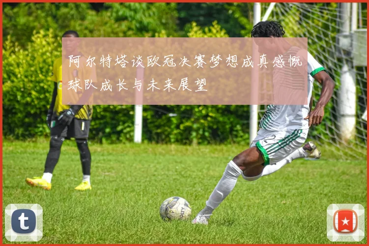 阿尔特塔谈欧冠决赛梦想成真感慨球队成长与未来展望
