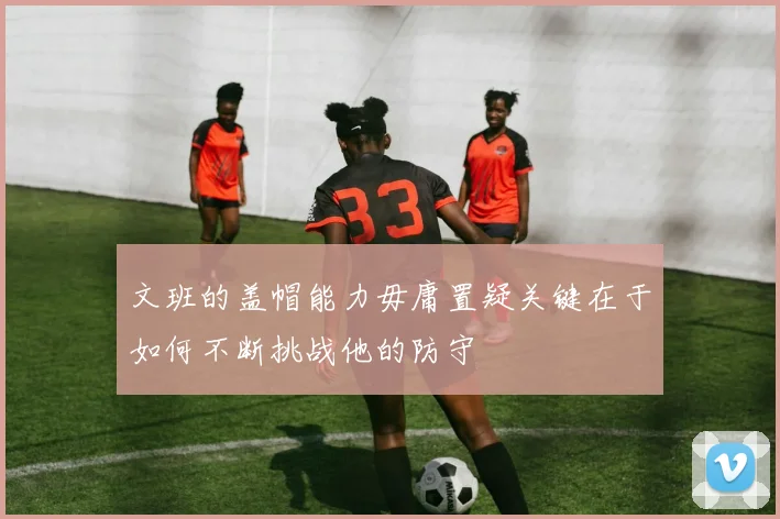 文班的盖帽能力毋庸置疑关键在于如何不断挑战他的防守