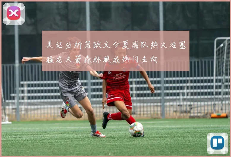 美记分析若欧文今夏离队热火活塞猛龙火箭森林狼成热门去向