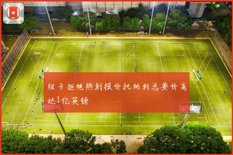 纽卡拒绝热刺报价托纳利总要价高达1亿英镑
