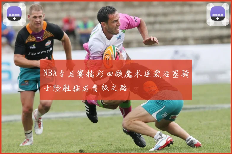 NBA季后赛精彩回顾魔术逆袭活塞骑士险胜猛龙晋级之路