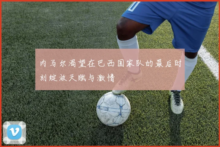 内马尔渴望在巴西国家队的最后时刻绽放天赋与激情