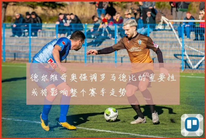 德尔维奇奥强调罗马德比的重要性或将影响整个赛季走势