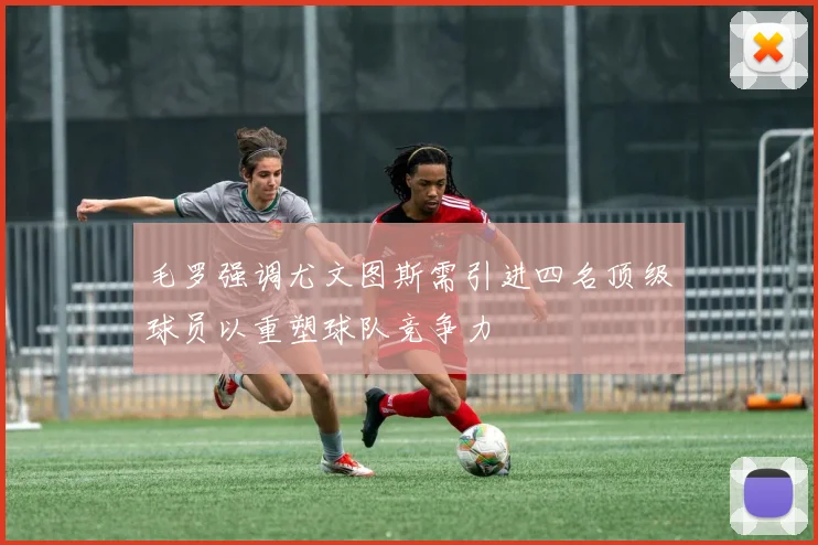 毛罗强调尤文图斯需引进四名顶级球员以重塑球队竞争力