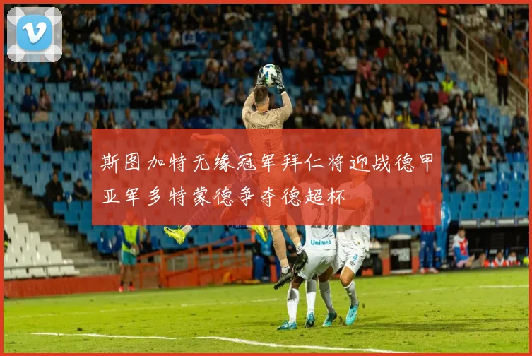 斯图加特无缘冠军拜仁将迎战德甲亚军多特蒙德争夺德超杯