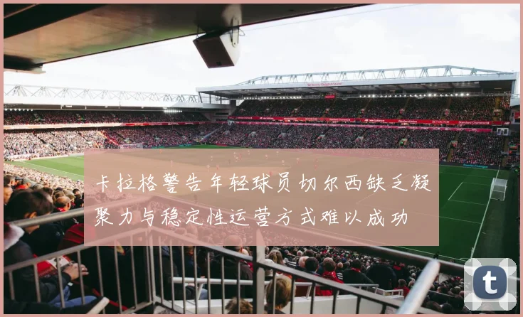 卡拉格警告年轻球员切尔西缺乏凝聚力与稳定性运营方式难以成功