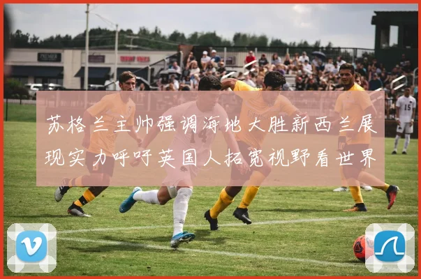 苏格兰主帅强调海地大胜新西兰展现实力呼吁英国人拓宽视野看世界