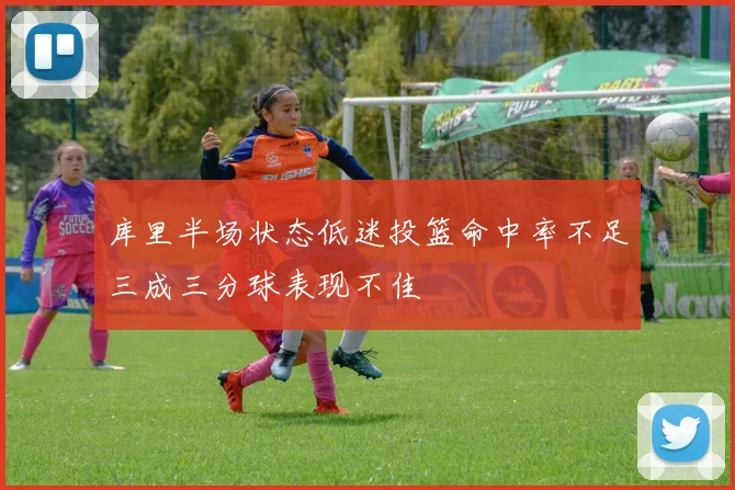 库里半场状态低迷投篮命中率不足三成三分球表现不佳