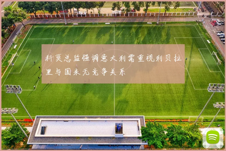 科莫总监强调意大利需重视利贝拉里与国米无竞争关系