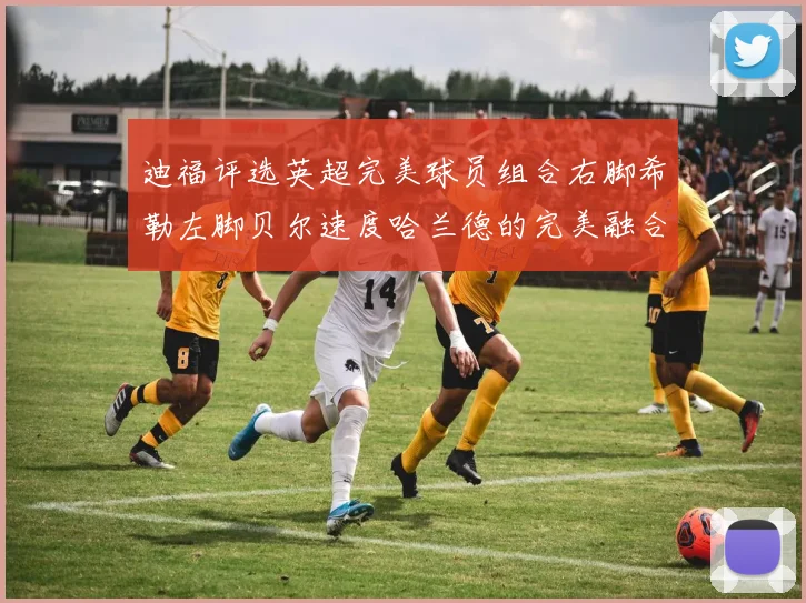 迪福评选英超完美球员组合右脚希勒左脚贝尔速度哈兰德的完美融合