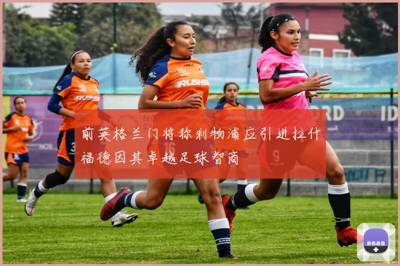 前英格兰门将称利物浦应引进拉什福德因其卓越足球智商