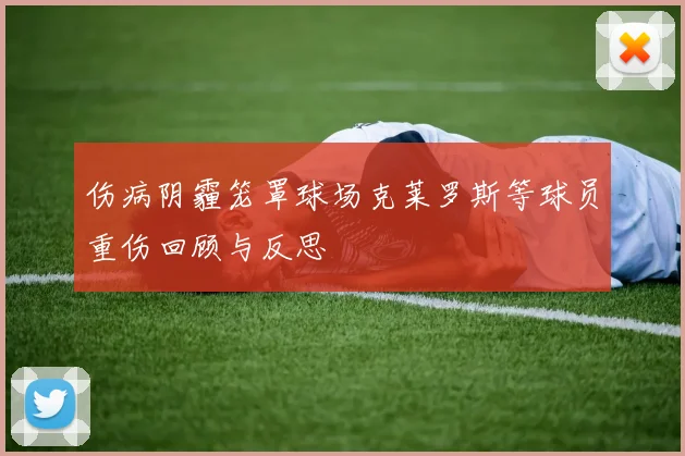伤病阴霾笼罩球场克莱罗斯等球员重伤回顾与反思
