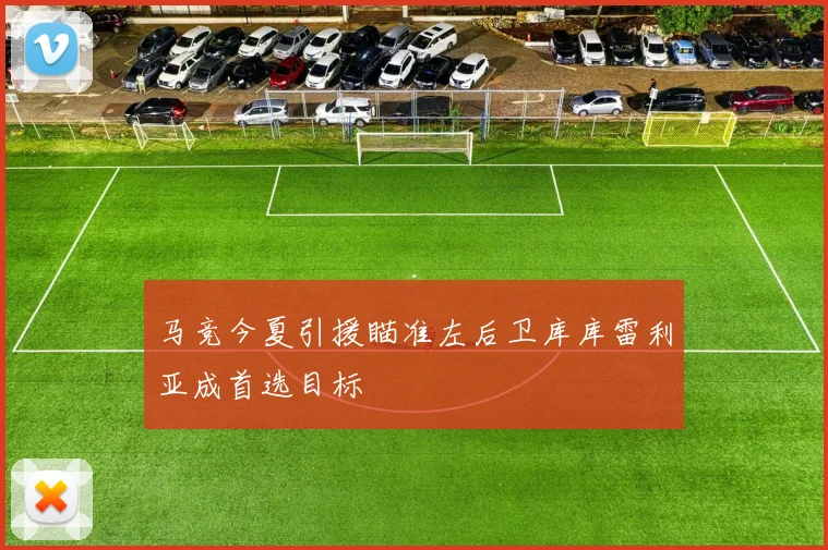 马竞今夏引援瞄准左后卫库库雷利亚成首选目标