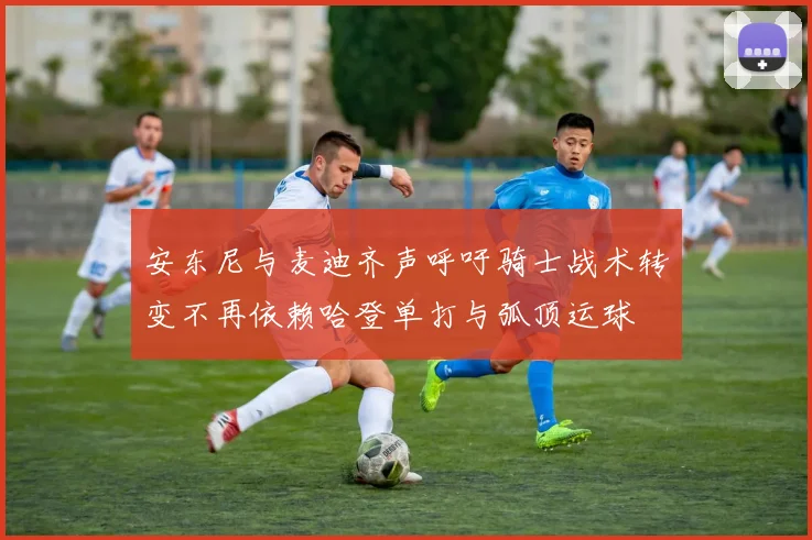 安东尼与麦迪齐声呼吁骑士战术转变不再依赖哈登单打与弧顶运球