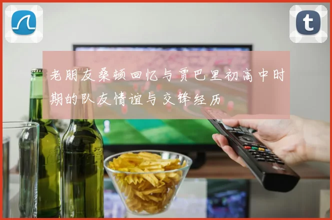 老朋友桑顿回忆与贾巴里初高中时期的队友情谊与交锋经历