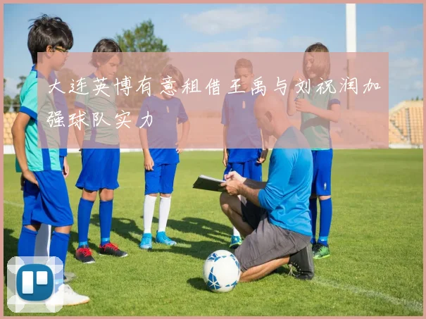 大连英博有意租借王禹与刘祝润加强球队实力