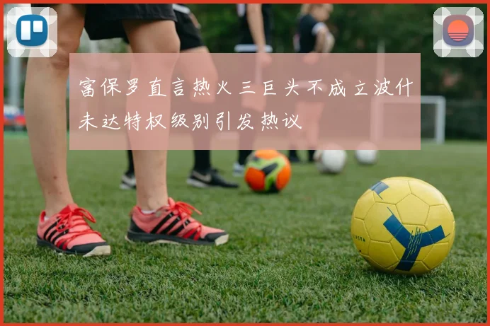 富保罗直言热火三巨头不成立波什未达特权级别引发热议