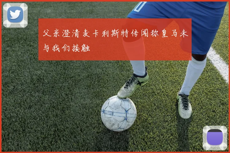 父亲澄清麦卡利斯特传闻称皇马未与我们接触
