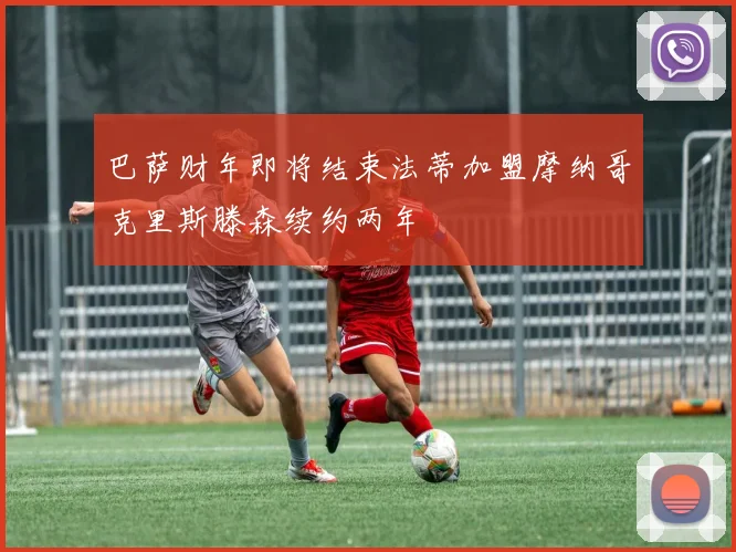 巴萨财年即将结束法蒂加盟摩纳哥克里斯滕森续约两年