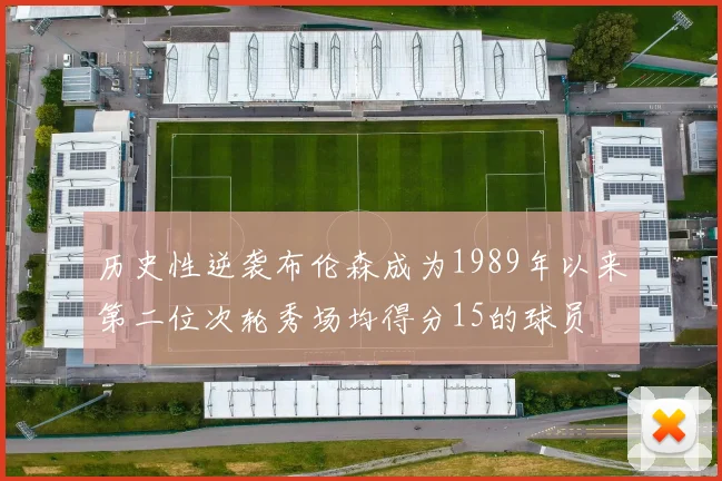 历史性逆袭布伦森成为1989年以来第二位次轮秀场均得分15的球员