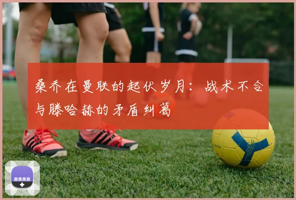 桑乔在曼联的起伏岁月：战术不合与滕哈赫的矛盾纠葛