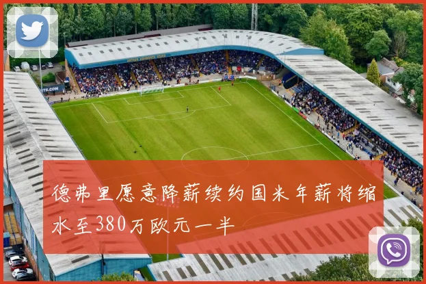 德弗里愿意降薪续约国米年薪将缩水至380万欧元一半