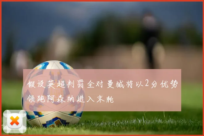 假设英超判罚全对曼城将以2分优势领跑阿森纳进入末轮