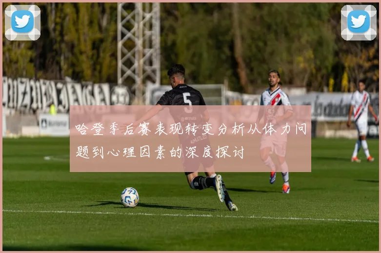 哈登季后赛表现转变分析从体力问题到心理因素的深度探讨
