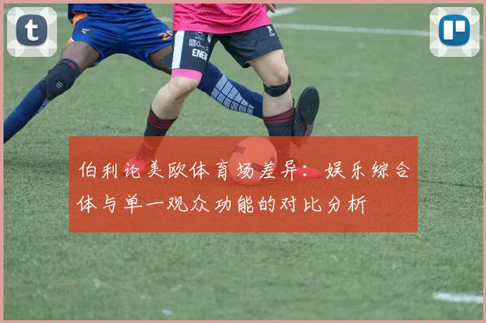 伯利论美欧体育场差异：娱乐综合体与单一观众功能的对比分析