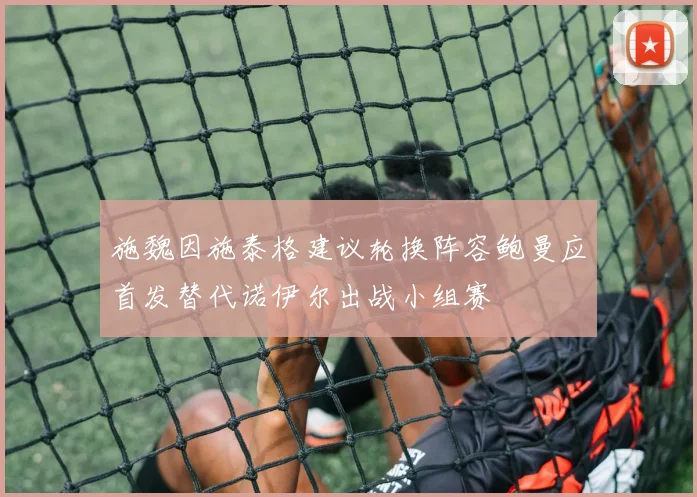 施魏因施泰格建议轮换阵容鲍曼应首发替代诺伊尔出战小组赛